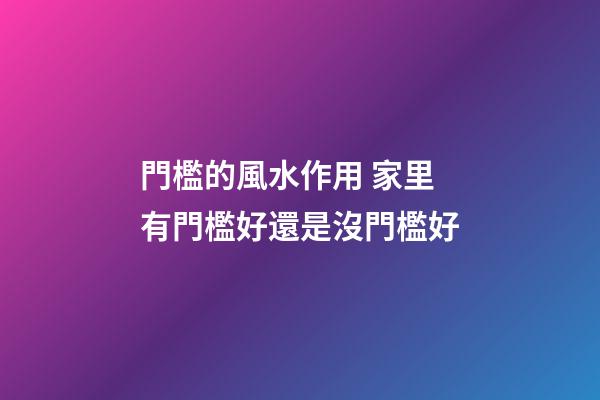 門檻的風水作用 家里有門檻好還是沒門檻好